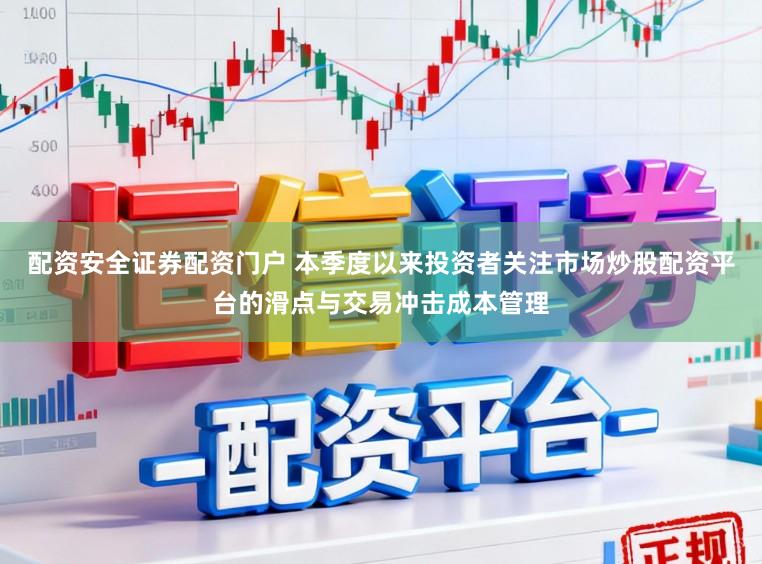 配资安全证券配资门户 本季度以来投资者关注市场炒股配资平台的滑点与交易冲击成本管理