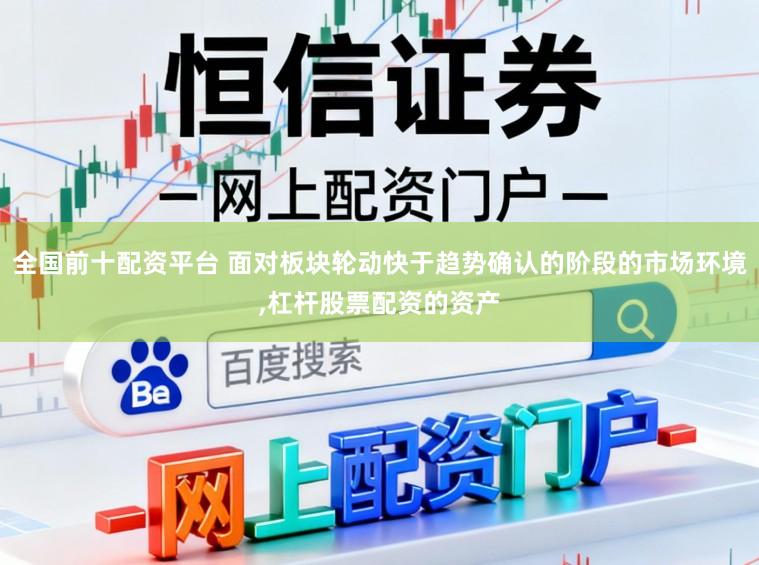 全国前十配资平台 面对板块轮动快于趋势确认的阶段的市场环境，杠杆股票配资的资产