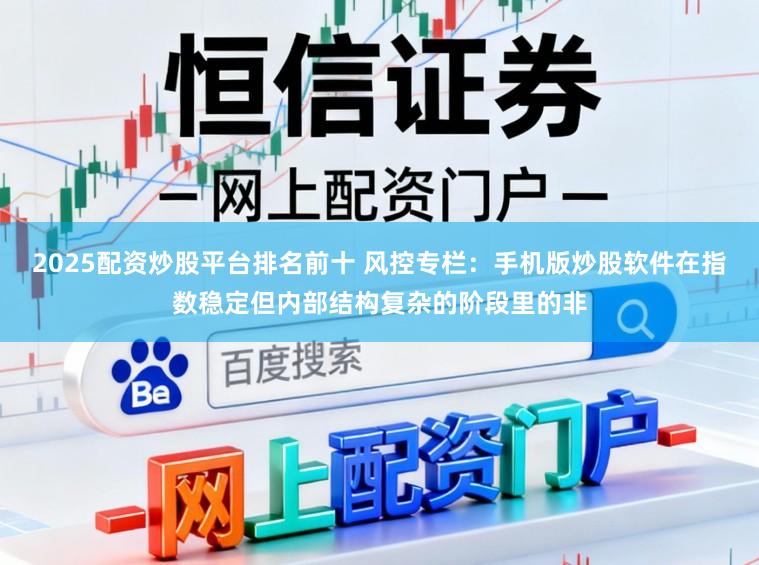 2025配资炒股平台排名前十 风控专栏：手机版炒股软件在指数稳定但内部结构复杂的阶段里的非