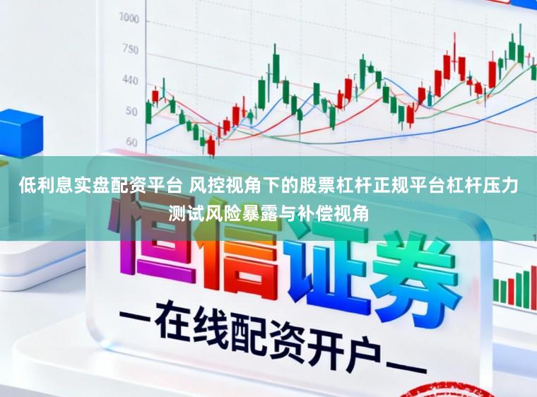 低利息实盘配资平台 风控视角下的股票杠杆正规平台杠杆压力测试风险暴露与补偿视角