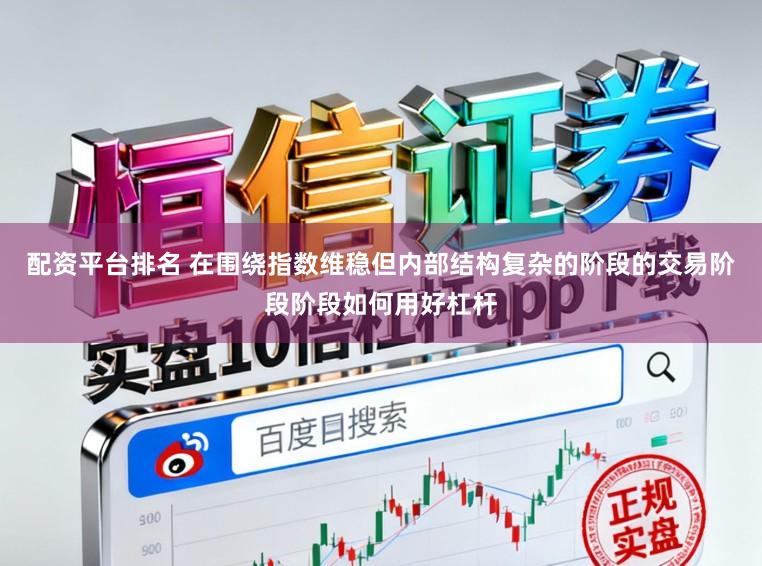 配资平台排名 在围绕指数维稳但内部结构复杂的阶段的交易阶段阶段如何用好杠杆