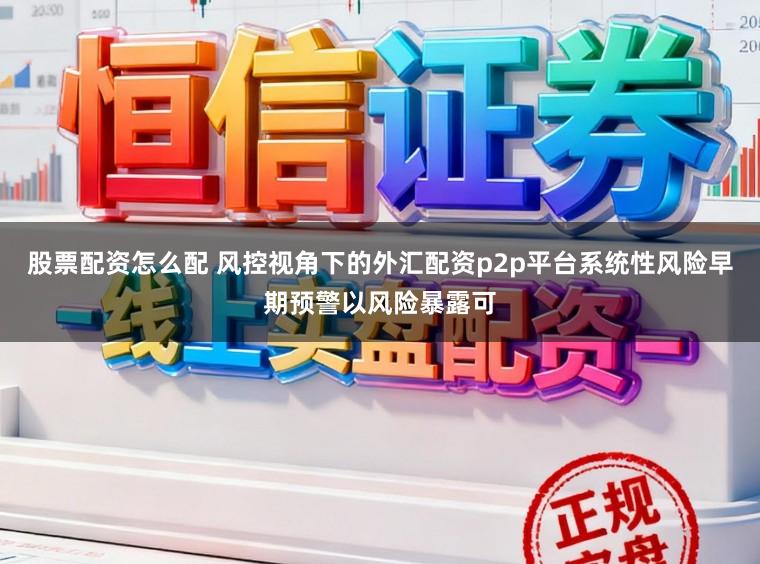 股票配资怎么配 风控视角下的外汇配资p2p平台系统性风险早期预警以风险暴露可