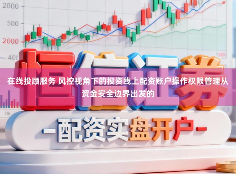 在线投顾服务 风控视角下的投资线上配资账户操作权限管理从资金安全边界出发的