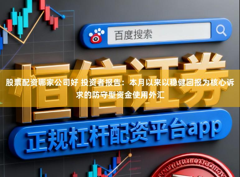 股票配资哪家公司好 投资者报告：本月以来以稳健回报为核心诉求的防守型资金使用外汇