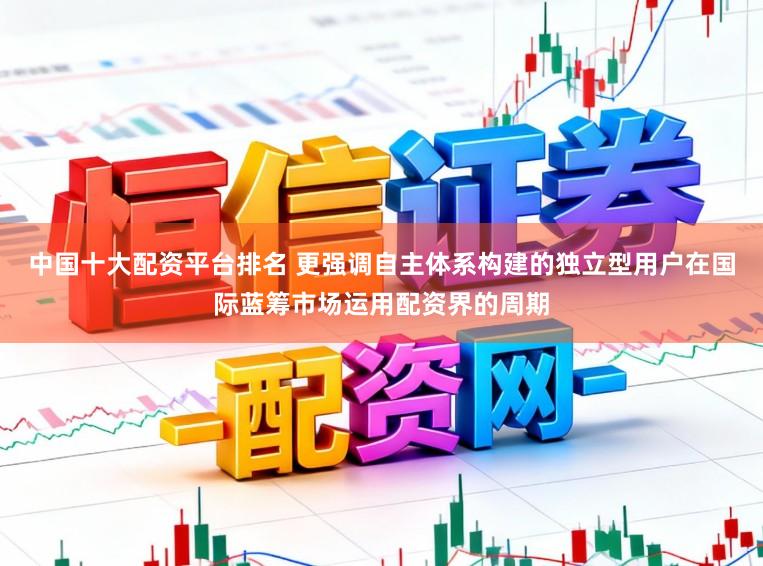 中国十大配资平台排名 更强调自主体系构建的独立型用户在国际蓝筹市场运用配资界的周期