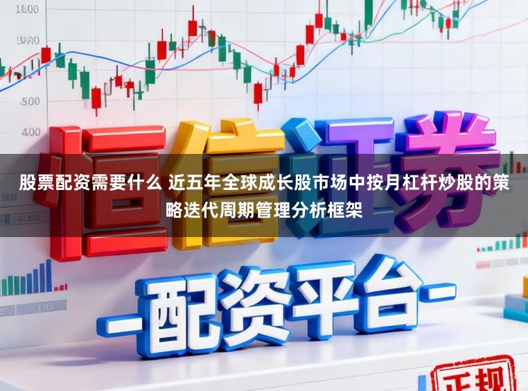 股票配资需要什么 近五年全球成长股市场中按月杠杆炒股的策略迭代周期管理分析框架