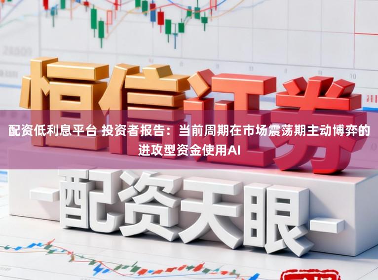 配资低利息平台 投资者报告:当前周期在市场震荡期主动博弈的进攻型资金使用AI