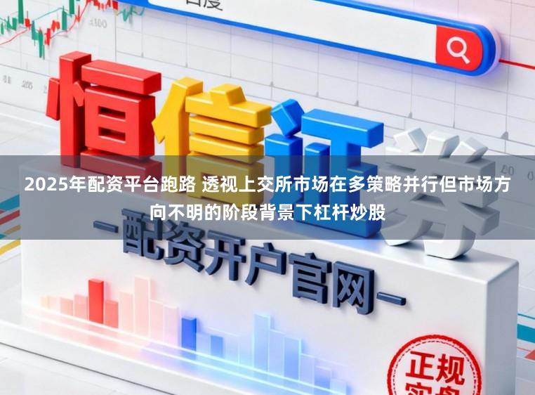 2025年配资平台跑路 透视上交所市场在多策略并行但市场方向不明的阶段背景下杠杆炒股