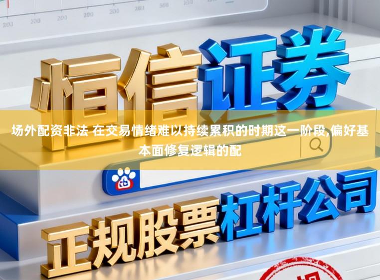 场外配资非法 在交易情绪难以持续累积的时期这一阶段，偏好基本面修复逻辑的配