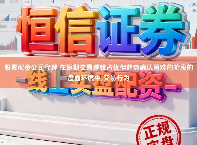 股票配资公司代理 在短期交易逻辑占优但趋势确认困难的阶段的盘面环境中，交易行为