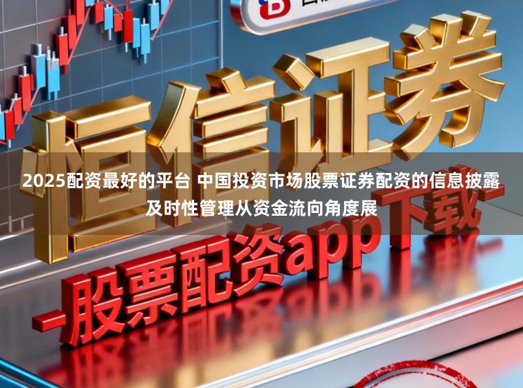 2025配资最好的平台 中国投资市场股票证券配资的信息披露及时性管理从资金流向角度展