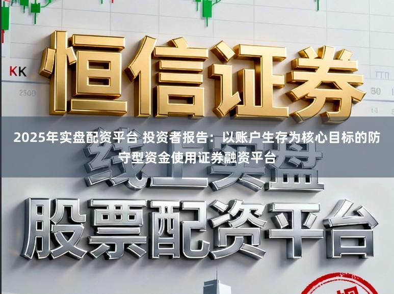 2025年实盘配资平台 投资者报告:以账户生存为核心目标的防守型资金使用证券融资平台