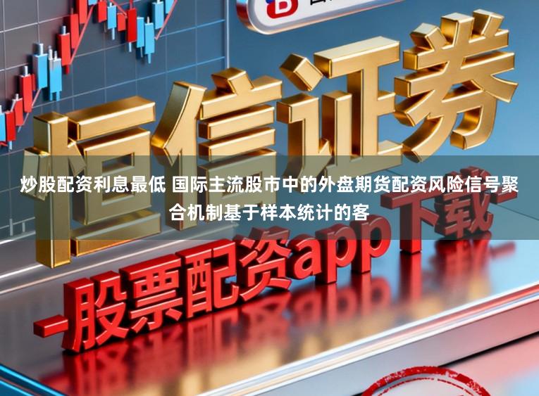 炒股配资利息最低 国际主流股市中的外盘期货配资风险信号聚合机制基于样本统计的客