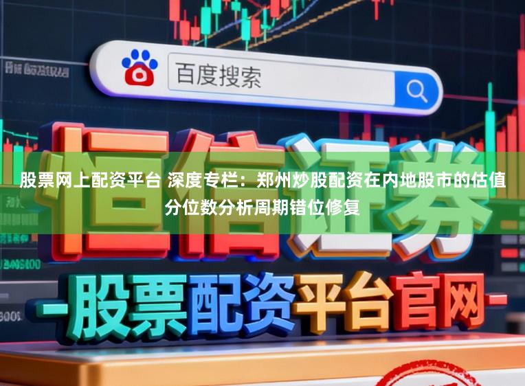 股票网上配资平台 深度专栏：郑州炒股配资在内地股市的估值分位数分析周期错位修复
