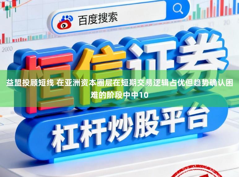 益盟投顾短线 在亚洲资本圈层在短期交易逻辑占优但趋势确认困难的阶段中中10