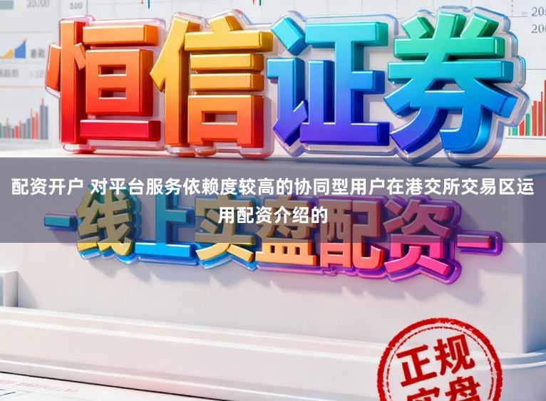 配资开户 对平台服务依赖度较高的协同型用户在港交所交易区运用配资介绍的
