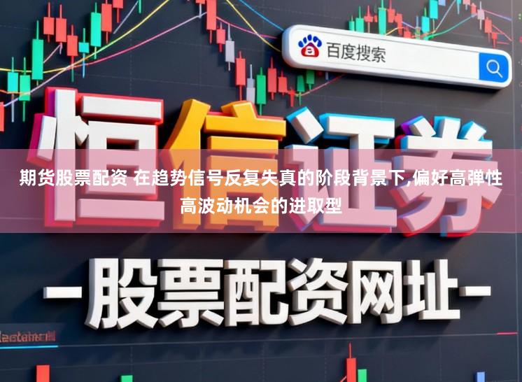 期货股票配资 在趋势信号反复失真的阶段背景下，偏好高弹性高波动机会的进取型