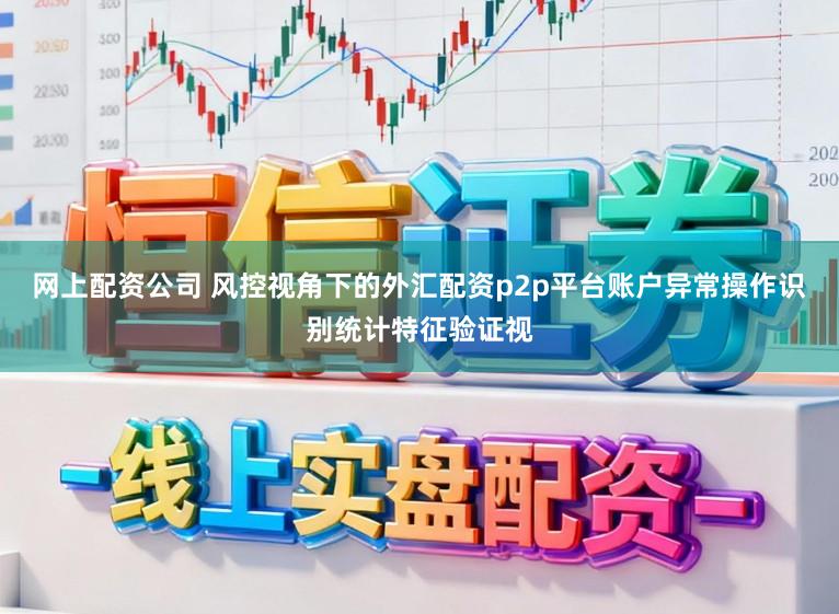 网上配资公司 风控视角下的外汇配资p2p平台账户异常操作识别统计特征验证视