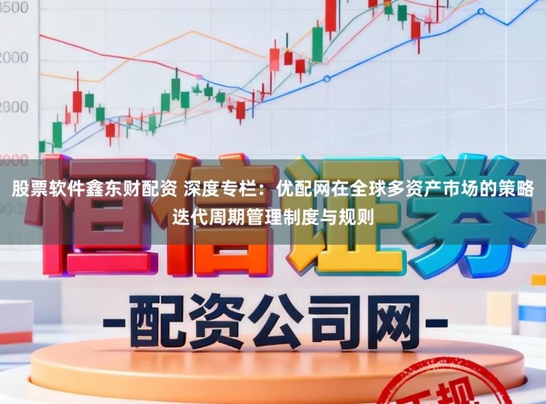 股票软件鑫东财配资 深度专栏：优配网在全球多资产市场的策略迭代周期管理制度与规则