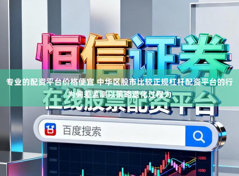 专业的配资平台价格便宜 中华区股市比较正规杠杆配资平台的行为偏差监测以策略退化过程为