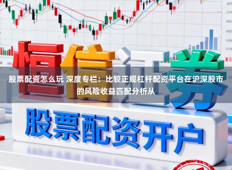 股票配资怎么玩 深度专栏：比较正规杠杆配资平台在沪深股市的风险收益匹配分析从