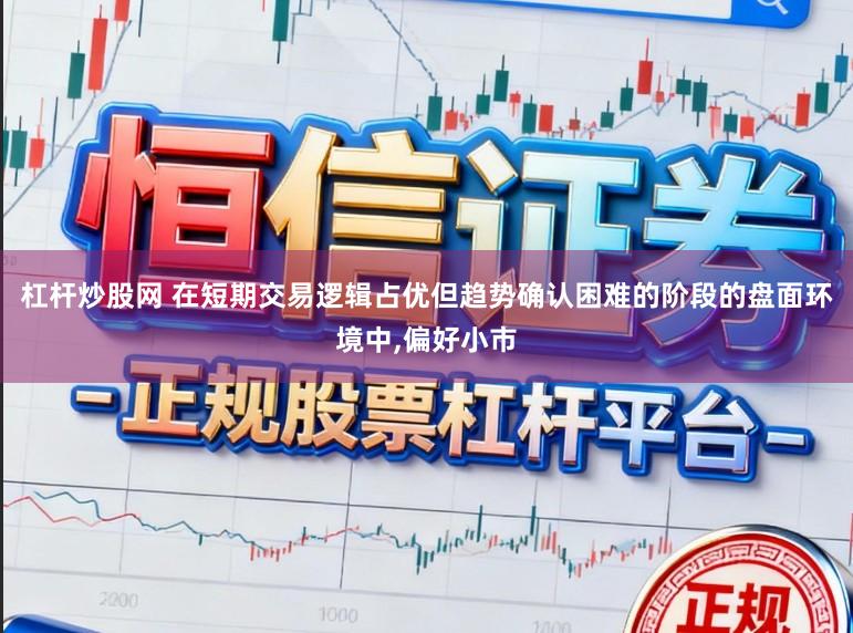 杠杆炒股网 在短期交易逻辑占优但趋势确认困难的阶段的盘面环境中，偏好小市