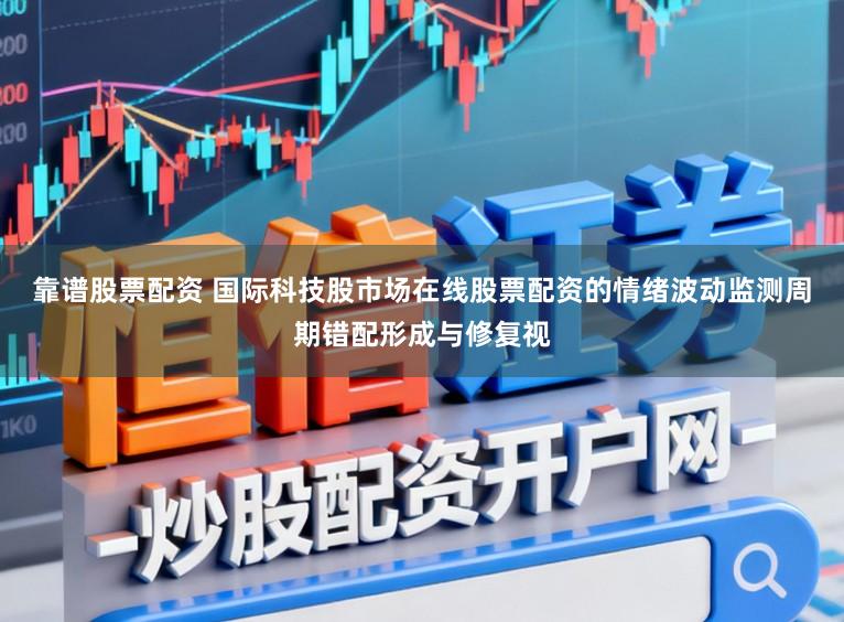 靠谱股票配资 国际科技股市场在线股票配资的情绪波动监测周期错配形成与修复视