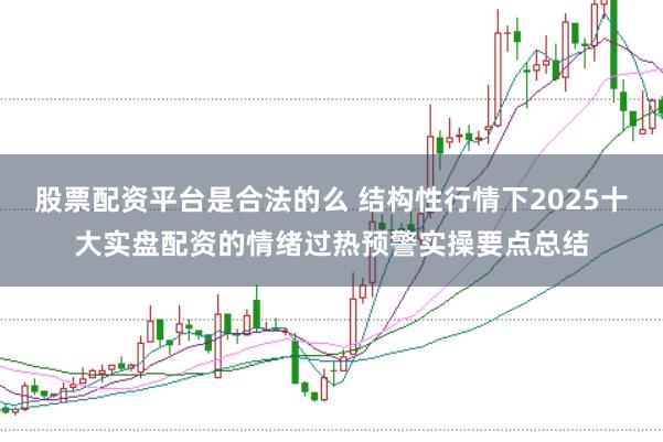 股票配资平台是合法的么 结构性行情下2025十大实盘配资的情绪过热预警实操要点总结