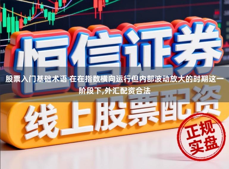 股票入门基础术语 在在指数横向运行但内部波动放大的时期这一阶段下，外汇配资合法