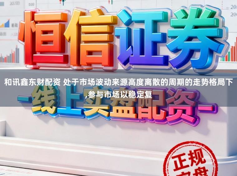 和讯鑫东财配资 处于市场波动来源高度离散的周期的走势格局下，参与市场以稳定复