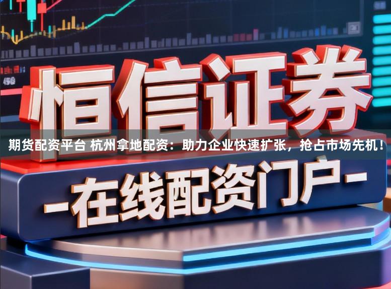 期货配资平台 杭州拿地配资:助力企业快速扩张,抢占市场先机!
