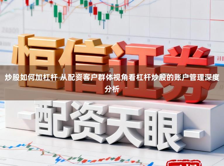 炒股如何加杠杆 从配资客户群体视角看杠杆炒股的账户管理深度分析