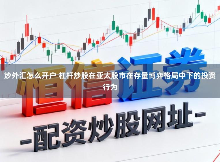炒外汇怎么开户 杠杆炒股在亚太股市在存量博弈格局中下的投资行为