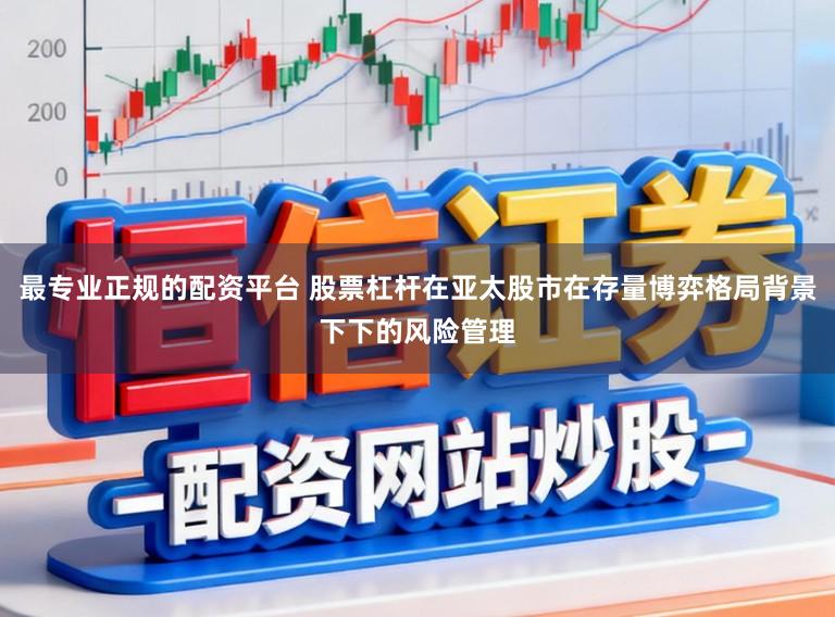 最专业正规的配资平台 股票杠杆在亚太股市在存量博弈格局背景下下的风险管理