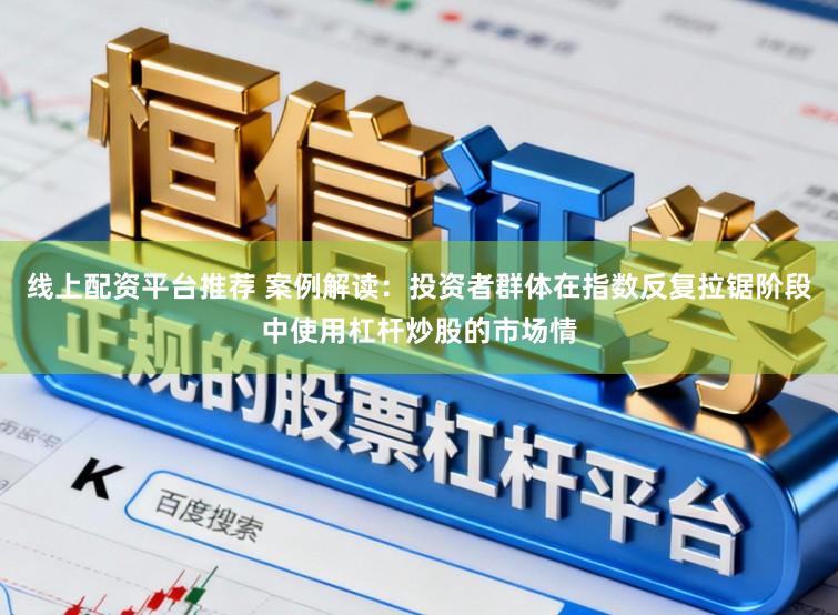 线上配资平台推荐 案例解读：投资者群体在指数反复拉锯阶段中使用杠杆炒股的市场情
