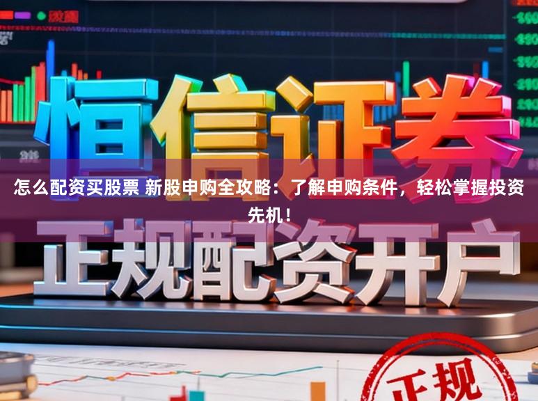 怎么配资买股票 新股申购全攻略:了解申购条件,轻松掌握投资先机!