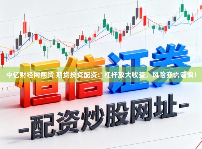 中亿财经网期货 期货投资配资：杠杆放大收益，风险亦需谨慎！