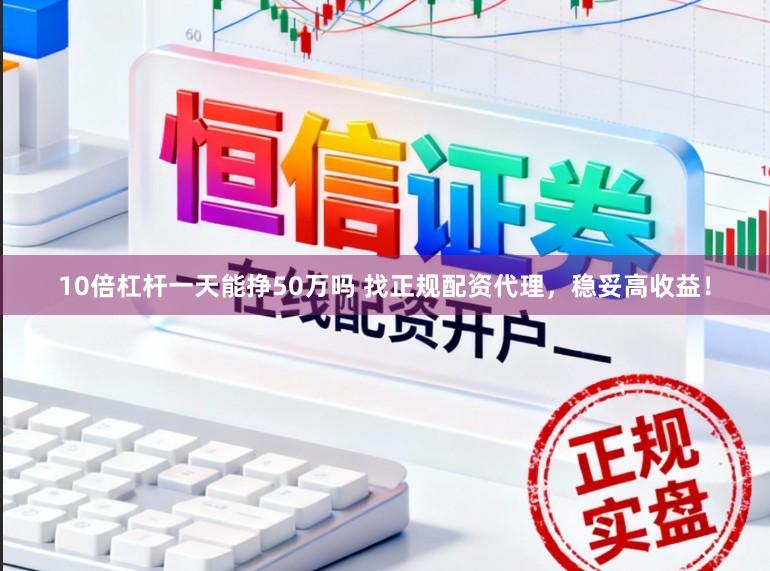 10倍杠杆一天能挣50万吗 找正规配资代理，稳妥高收益！
