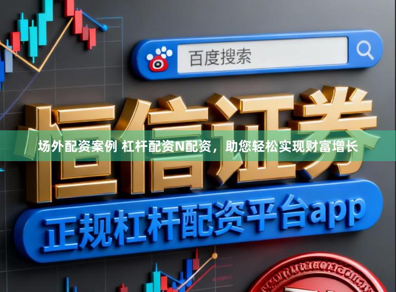 场外配资案例 杠杆配资N配资，助您轻松实现财富增长