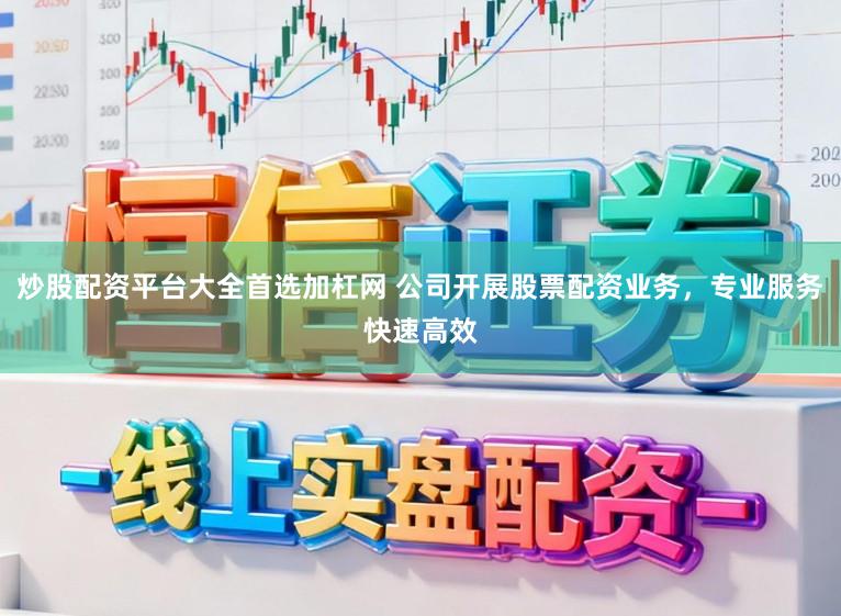 炒股配资平台大全首选加杠网 公司开展股票配资业务，专业服务快速高效