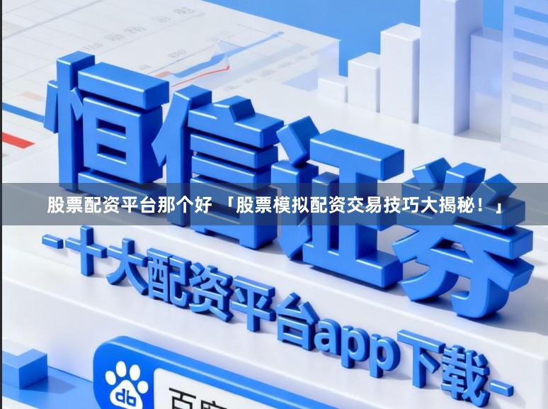 股票配资平台那个好 「股票模拟配资交易技巧大揭秘！」