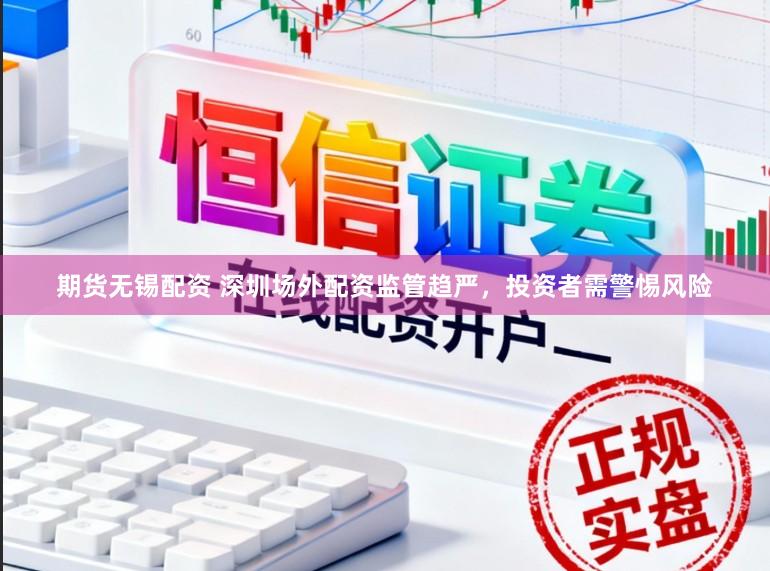 期货无锡配资 深圳场外配资监管趋严，投资者需警惕风险