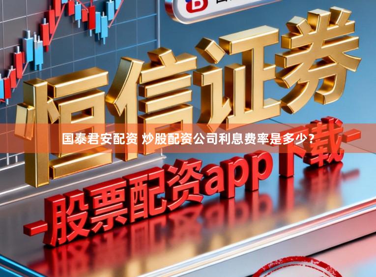 国泰君安配资 炒股配资公司利息费率是多少？