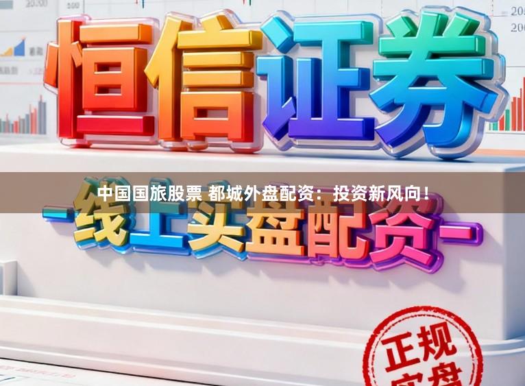 中国国旅股票 都城外盘配资：投资新风向！