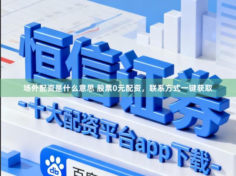 场外配资是什么意思 股票0元配资，联系方式一键获取