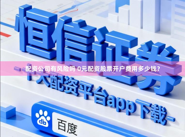 配资公司有风险吗 0元配资股票开户费用多少钱？