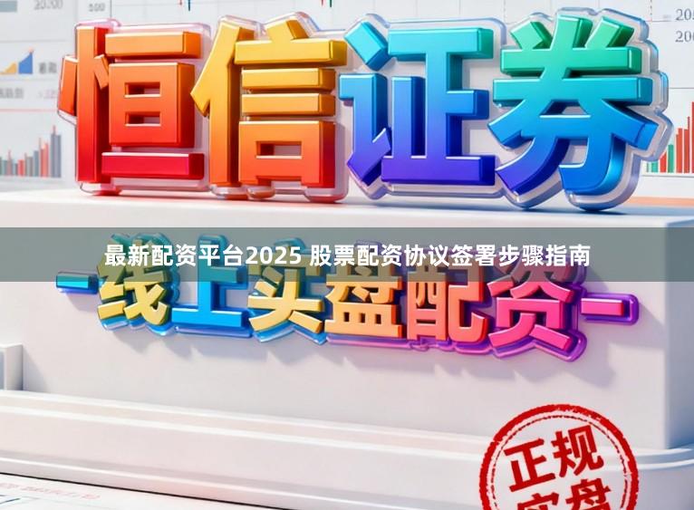 最新配资平台2025 股票配资协议签署步骤指南