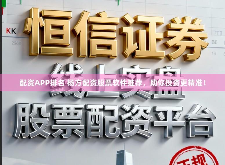 配资APP排名 杨方配资股票软件推荐，助你投资更精准！