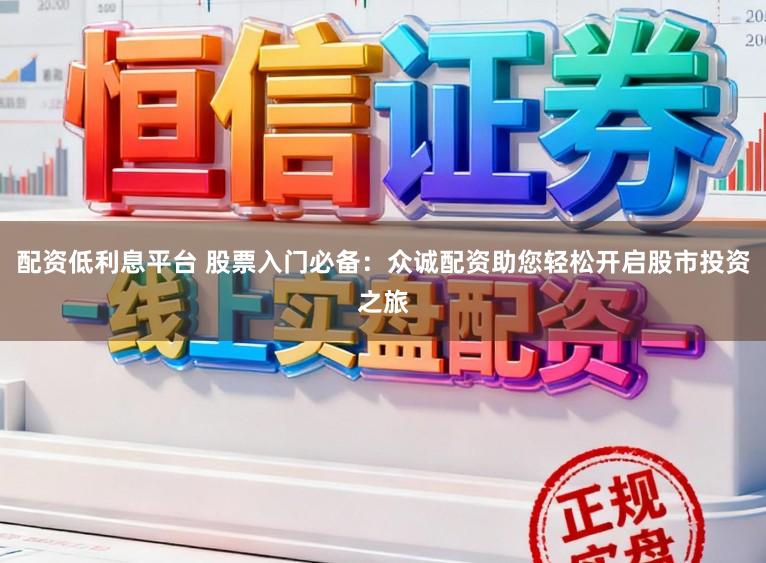 配资低利息平台 股票入门必备：众诚配资助您轻松开启股市投资之旅