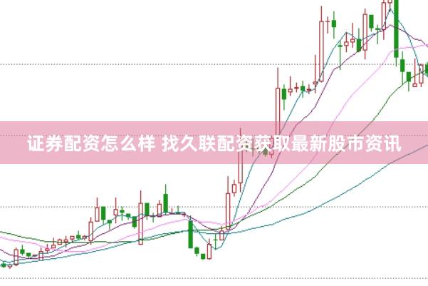 证券配资怎么样 找久联配资获取最新股市资讯